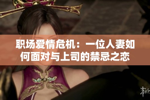 职场爱情危机：一位人妻如何面对与上司的禁忌之恋