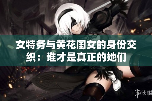 女特务与黄花闺女的身份交织：谁才是真正的她们