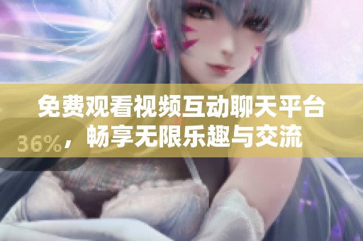 免费观看视频互动聊天平台，畅享无限乐趣与交流