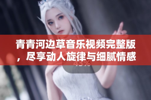 青青河边草音乐视频完整版，尽享动人旋律与细腻情感