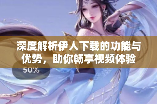 深度解析伊人下载的功能与优势，助你畅享视频体验