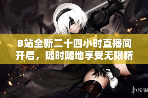 B站全新二十四小时直播间开启，随时随地享受无限精彩活动