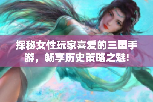 探秘女性玩家喜爱的三国手游，畅享历史策略之魅!