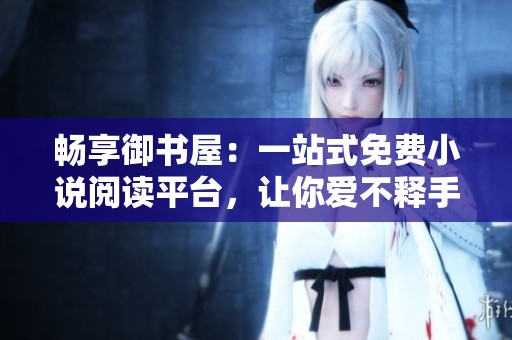 畅享御书屋：一站式免费小说阅读平台，让你爱不释手