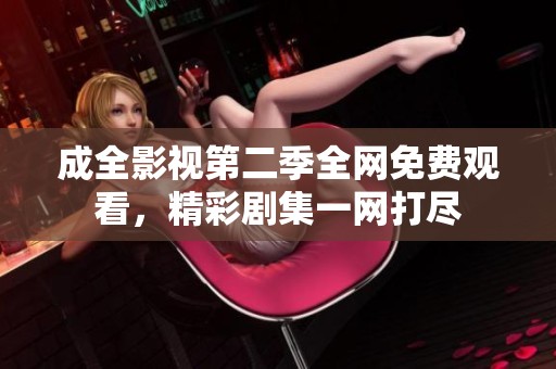 成全影视第二季全网免费观看，精彩剧集一网打尽