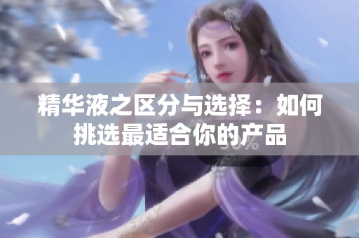精华液之区分与选择：如何挑选最适合你的产品