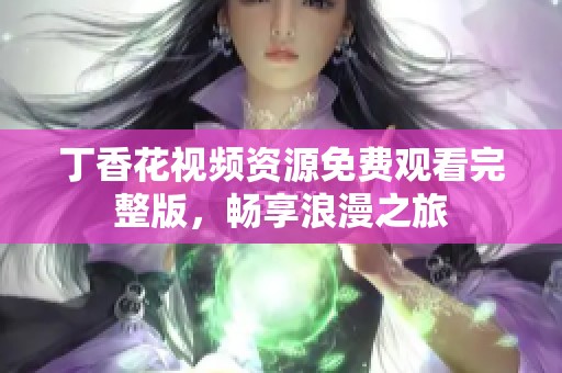 丁香花视频资源免费观看完整版，畅享浪漫之旅