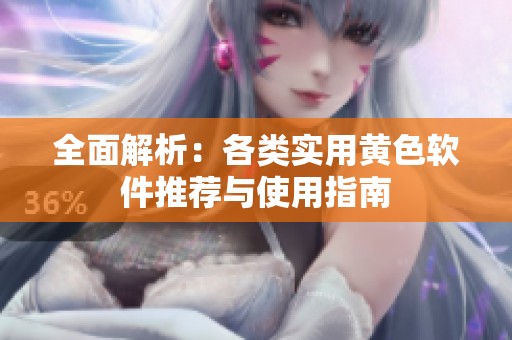 全面解析：各类实用黄色软件推荐与使用指南