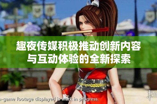 趣夜传媒积极推动创新内容与互动体验的全新探索