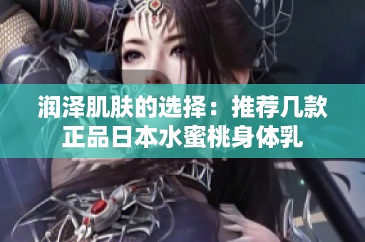 润泽肌肤的选择：推荐几款正品日本水蜜桃身体乳