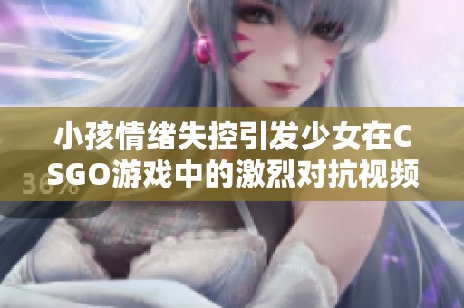 小孩情绪失控引发少女在CSGO游戏中的激烈对抗视频