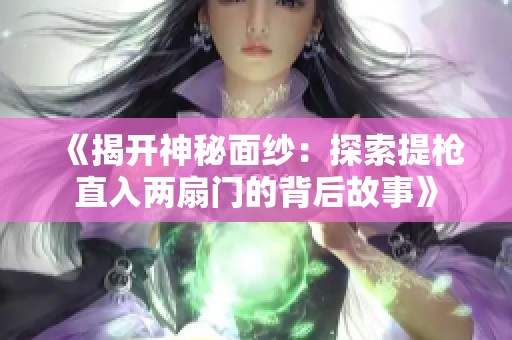《揭开神秘面纱：探索提枪直入两扇门的背后故事》