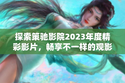 探索策驰影院2023年度精彩影片，畅享不一样的观影体验