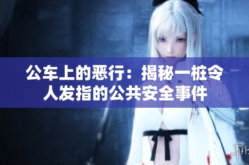 公车上的恶行：揭秘一桩令人发指的公共安全事件