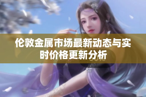 伦敦金属市场最新动态与实时价格更新分析