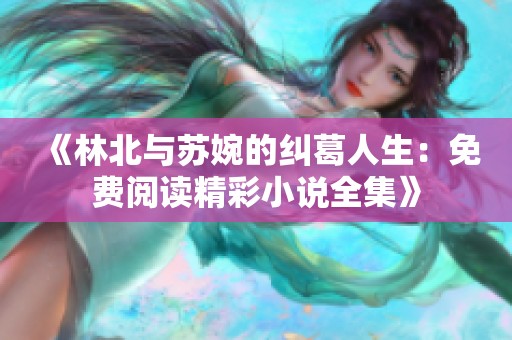 《林北与苏婉的纠葛人生：免费阅读精彩小说全集》