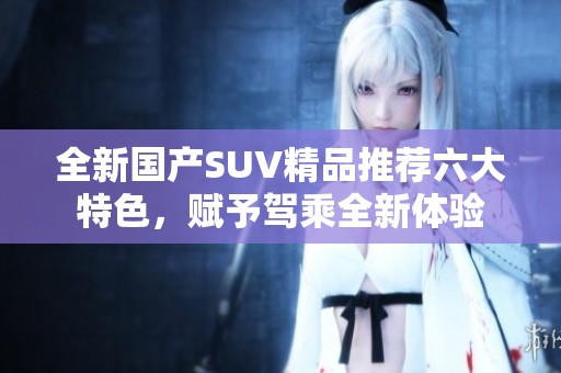 全新国产SUV精品推荐六大特色，赋予驾乘全新体验