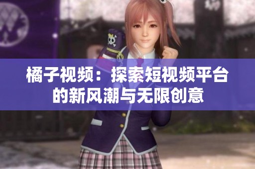 橘子视频：探索短视频平台的新风潮与无限创意