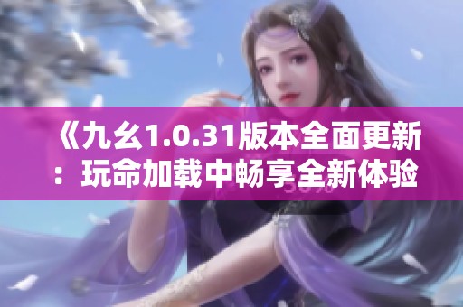 《九幺1.0.31版本全面更新：玩命加载中畅享全新体验》