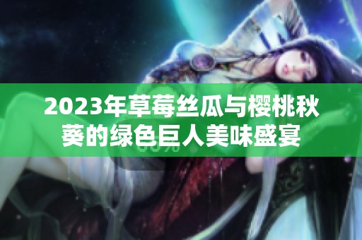 2023年草莓丝瓜与樱桃秋葵的绿色巨人美味盛宴