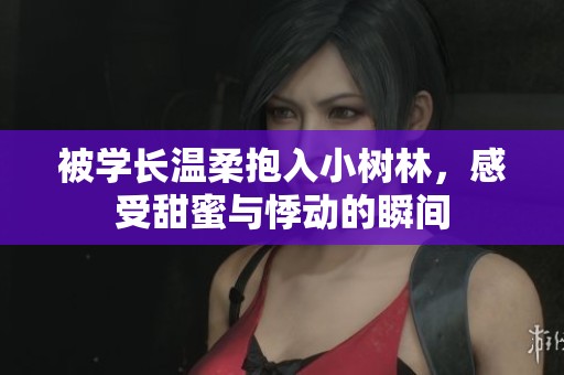 被学长温柔抱入小树林，感受甜蜜与悸动的瞬间