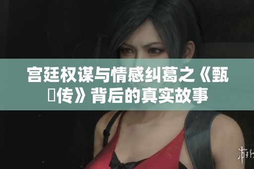 宫廷权谋与情感纠葛之《甄嬛传》背后的真实故事