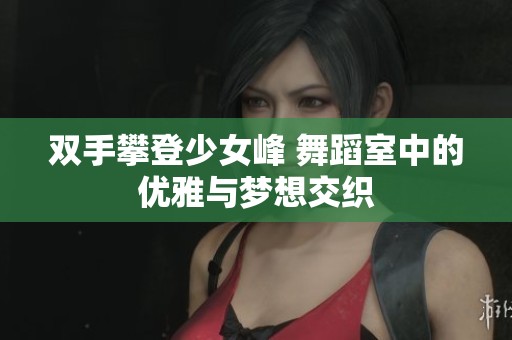 双手攀登少女峰 舞蹈室中的优雅与梦想交织