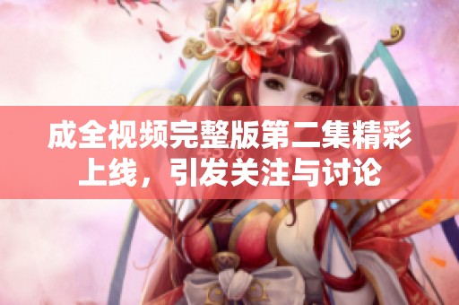 成全视频完整版第二集精彩上线，引发关注与讨论