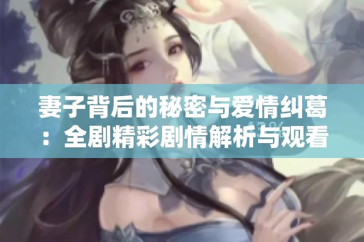 妻子背后的秘密与爱情纠葛：全剧精彩剧情解析与观看指南
