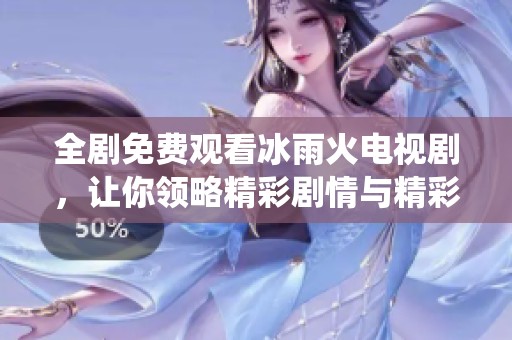 全剧免费观看冰雨火电视剧，让你领略精彩剧情与精彩演绎