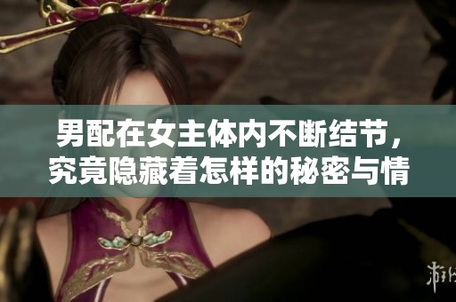 男配在女主体内不断结节，究竟隐藏着怎样的秘密与情感纠葛