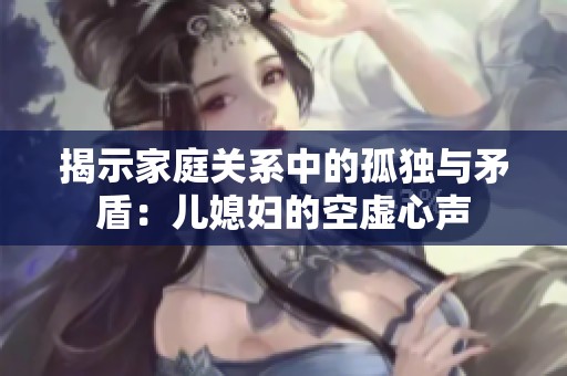 揭示家庭关系中的孤独与矛盾：儿媳妇的空虚心声