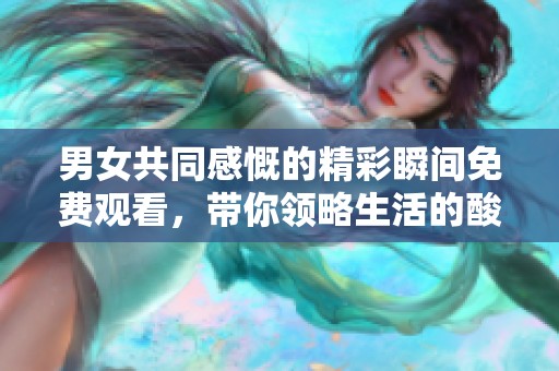 男女共同感慨的精彩瞬间免费观看，带你领略生活的酸甜苦辣