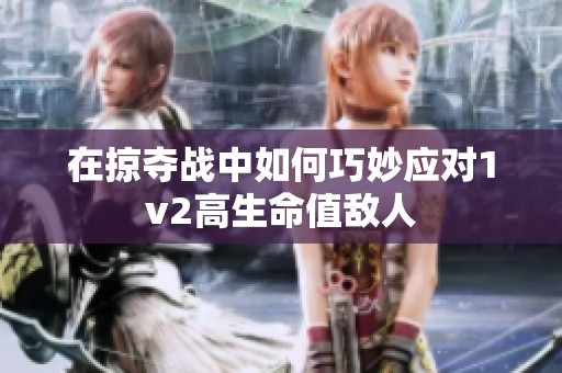在掠夺战中如何巧妙应对1v2高生命值敌人