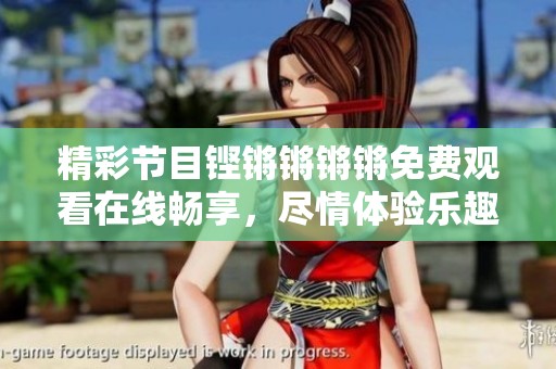 精彩节目铿锵锵锵锵免费观看在线畅享，尽情体验乐趣！