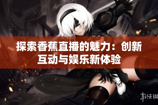 探索香蕉直播的魅力：创新互动与娱乐新体验
