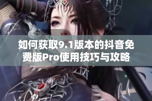 如何获取9.1版本的抖音免费版Pro使用技巧与攻略