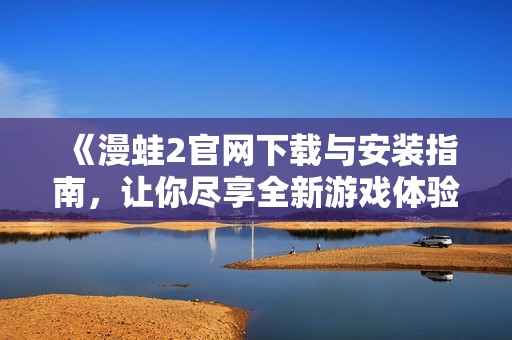 《漫蛙2官网下载与安装指南，让你尽享全新游戏体验》