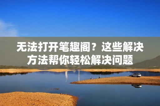 无法打开笔趣阁？这些解决方法帮你轻松解决问题