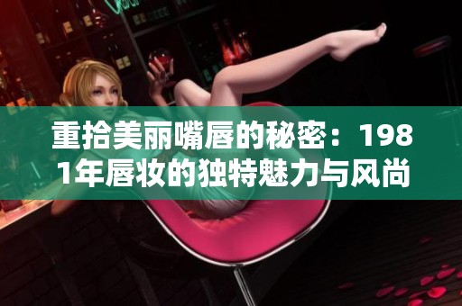 重拾美丽嘴唇的秘密：1981年唇妆的独特魅力与风尚