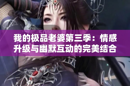 我的极品老婆第三季：情感升级与幽默互动的完美结合