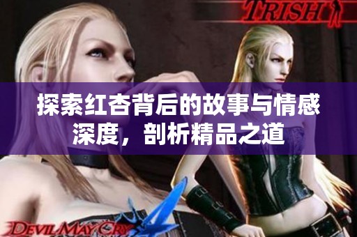 探索红杏背后的故事与情感深度，剖析精品之道