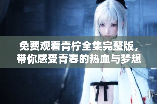 免费观看青柠全集完整版，带你感受青春的热血与梦想