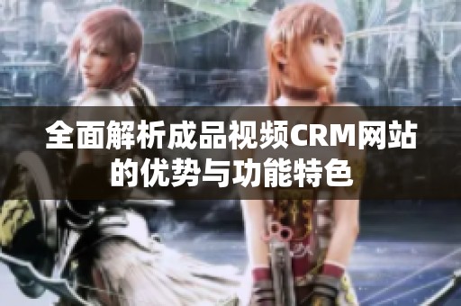 全面解析成品视频CRM网站的优势与功能特色