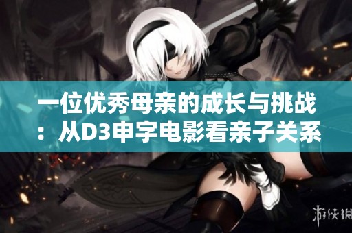 一位优秀母亲的成长与挑战：从D3申字电影看亲子关系