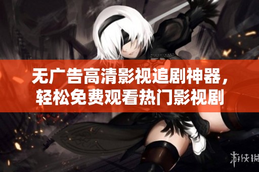 无广告高清影视追剧神器，轻松免费观看热门影视剧