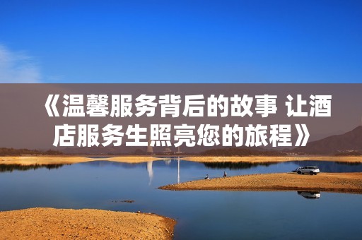 《温馨服务背后的故事 让酒店服务生照亮您的旅程》