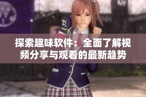 探索趣味软件：全面了解视频分享与观看的最新趋势