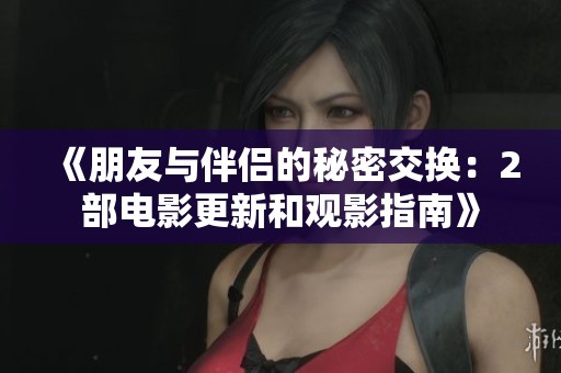 《朋友与伴侣的秘密交换：2部电影更新和观影指南》