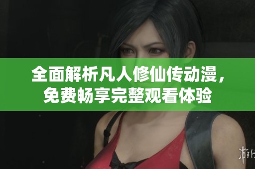 全面解析凡人修仙传动漫，免费畅享完整观看体验